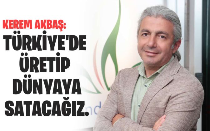 Kerem Akbaş: Türkiye’de üretip dünyaya satacağız