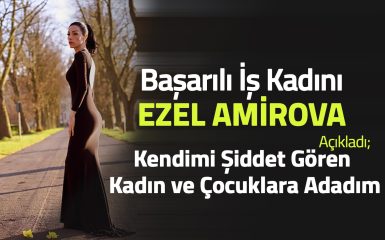 Başarılı İş Kadını Ezel Amirova Açıkladı: Kendimi Şiddet Gören Kadın ve Çocuklara Adadım